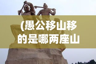 (愚公移山移的是哪两座山) 愚公移山：当坚持不懈遭遇智叟的智慧反击，谁能笑到最后？——探索意志与智慧的较量